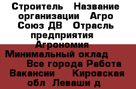 Строитель › Название организации ­ Агро-Союз ДВ › Отрасль предприятия ­ Агрономия › Минимальный оклад ­ 50 000 - Все города Работа » Вакансии   . Кировская обл.,Леваши д.